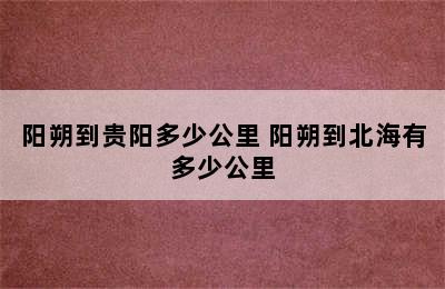 阳朔到贵阳多少公里 阳朔到北海有多少公里